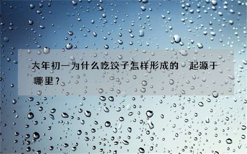 大年初一为什么吃饺子怎样形成的 起源于哪里？